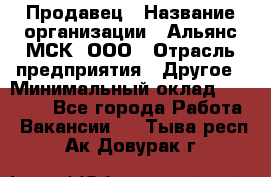 Продавец › Название организации ­ Альянс-МСК, ООО › Отрасль предприятия ­ Другое › Минимальный оклад ­ 30 000 - Все города Работа » Вакансии   . Тыва респ.,Ак-Довурак г.